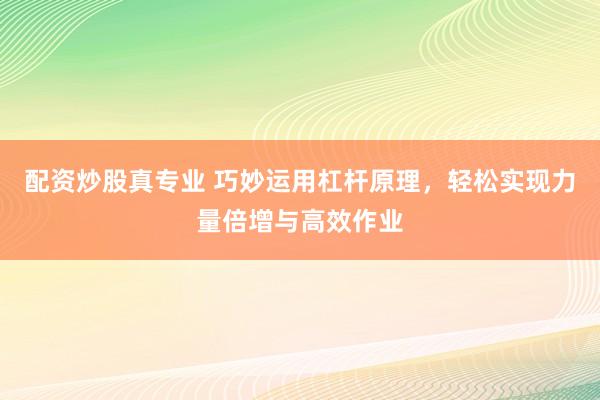 配资炒股真专业 巧妙运用杠杆原理,轻松实现力量倍增与高效作业