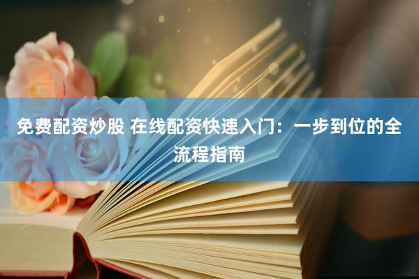 免费配资炒股 在线配资快速入门：一步到位的全流程指南