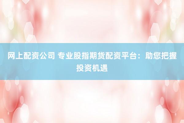 网上配资公司 专业股指期货配资平台：助您把握投资机遇