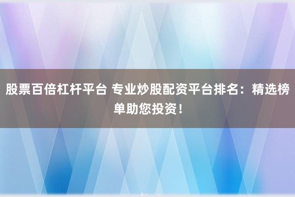 股票百倍杠杆平台 专业炒股配资平台排名：精选榜单助您投资！