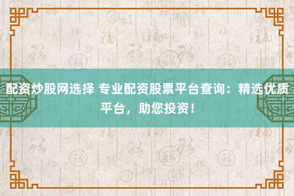 配资炒股网选择 专业配资股票平台查询:精选优质平台,助您投资!