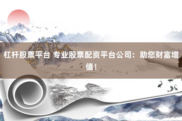 杠杆股票平台 专业股票配资平台公司:助您财富增值!