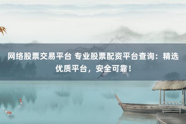 网络股票交易平台 专业股票配资平台查询：精选优质平台，安全可靠！