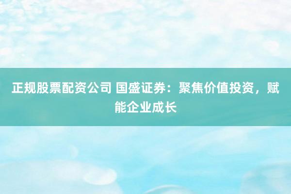 正规股票配资公司 国盛证券:聚焦价值投资,赋能企业成长