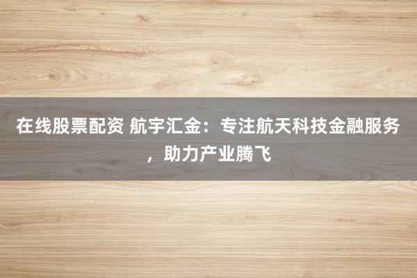 在线股票配资 航宇汇金：专注航天科技金融服务，助力产业腾飞