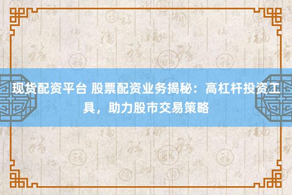 现货配资平台 股票配资业务揭秘：高杠杆投资工具，助力股市交易策略