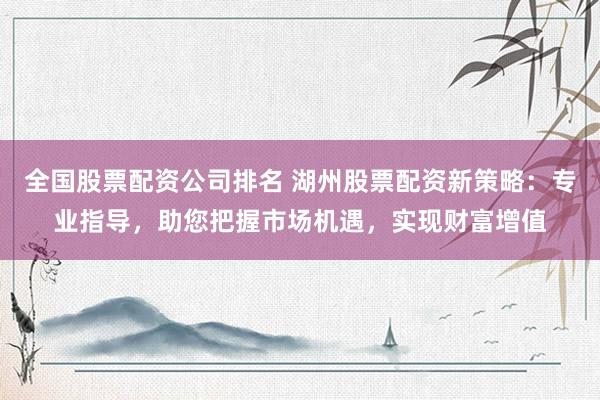 全国股票配资公司排名 湖州股票配资新策略:专业指导,助您把握市场机遇,实现财富增值