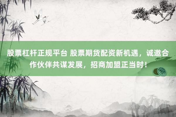 股票杠杆正规平台 股票期货配资新机遇，诚邀合作伙伴共谋发展，招商加盟正当时！