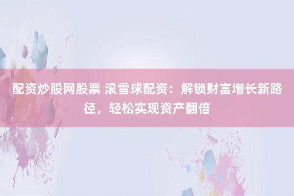 配资炒股网股票 滚雪球配资：解锁财富增长新路径，轻松实现资产翻倍