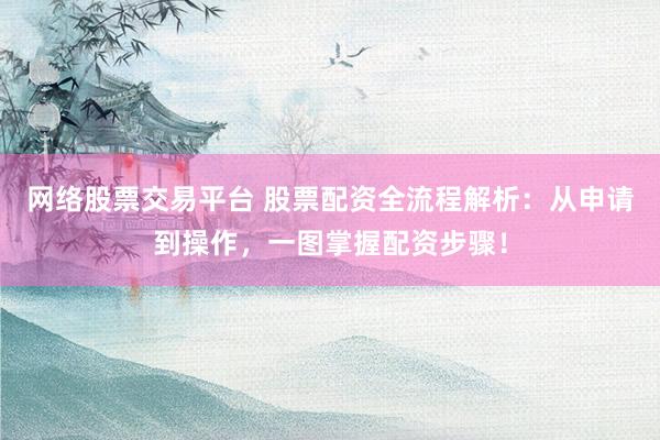 网络股票交易平台 股票配资全流程解析：从申请到操作，一图掌握配资步骤！