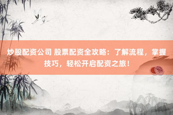 炒股配资公司 股票配资全攻略:了解流程,掌握技巧,轻松开启配资之旅!