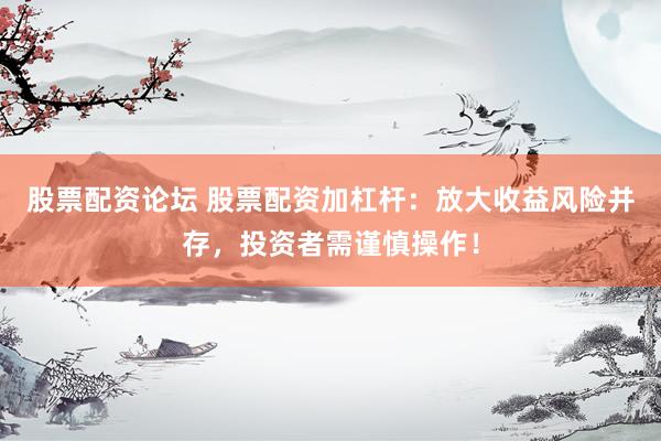 股票配资论坛 股票配资加杠杆：放大收益风险并存，投资者需谨慎操作！