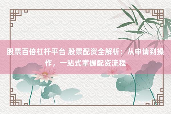 股票百倍杠杆平台 股票配资全解析:从申请到操作,一站式掌握配资流程