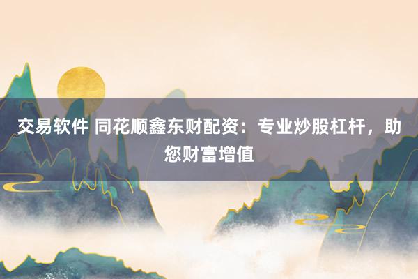 交易软件 同花顺鑫东财配资：专业炒股杠杆，助您财富增值