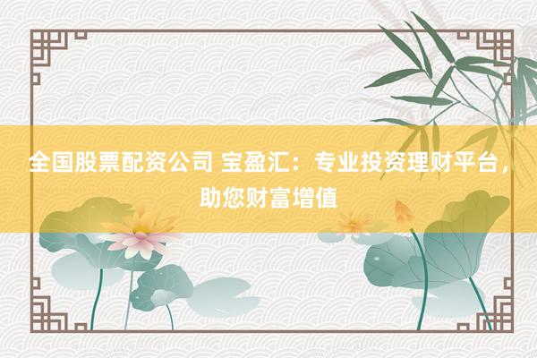 全国股票配资公司 宝盈汇：专业投资理财平台，助您财富增值