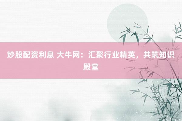 炒股配资利息 大牛网：汇聚行业精英，共筑知识殿堂