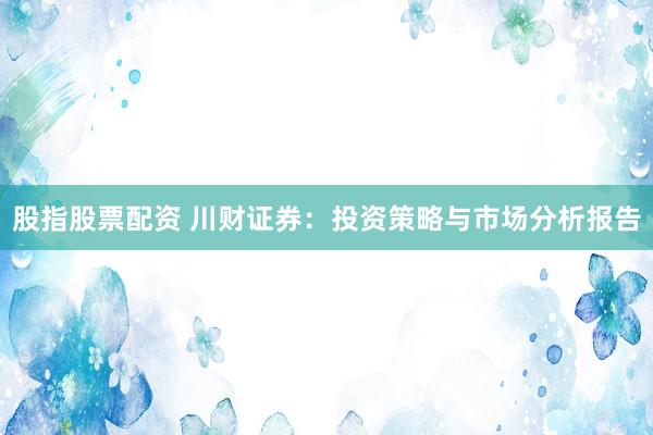 股指股票配资 川财证券:投资策略与市场分析报告