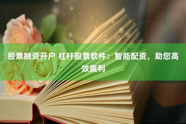 股票融资开户 杠杆股票软件：智能配资，助您高效赢利