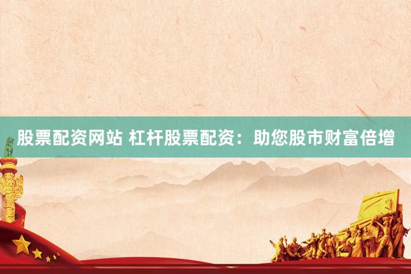 股票配资网站 杠杆股票配资：助您股市财富倍增
