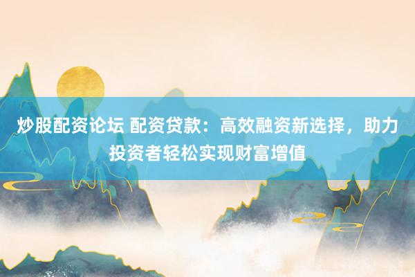 炒股配资论坛 配资贷款：高效融资新选择，助力投资者轻松实现财富增值