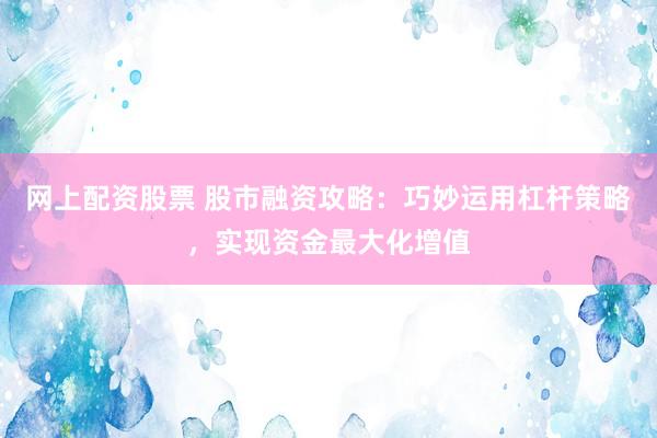 网上配资股票 股市融资攻略：巧妙运用杠杆策略，实现资金最大化增值