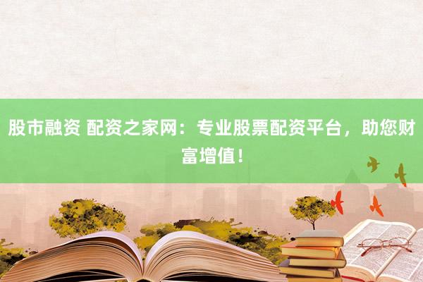股市融资 配资之家网:专业股票配资平台,助您财富增值!