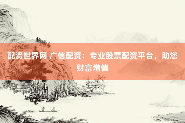 配资世界网 广信配资：专业股票配资平台，助您财富增值