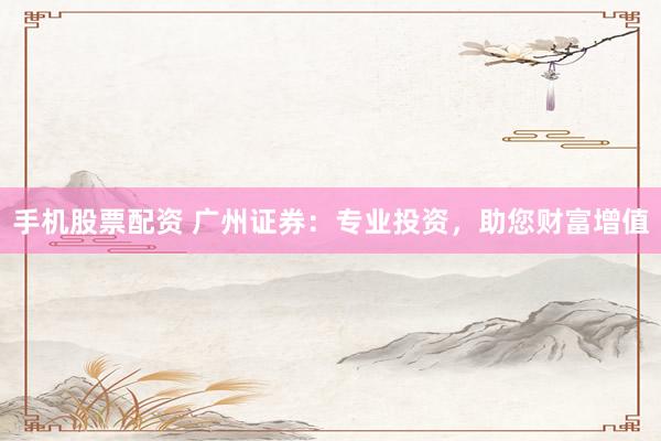 手机股票配资 广州证券：专业投资，助您财富增值