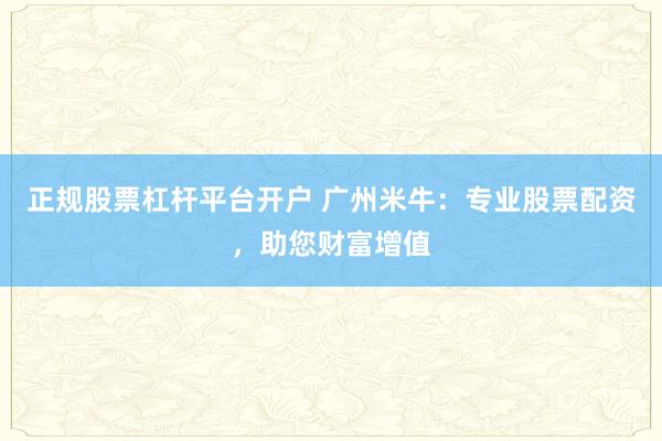 正规股票杠杆平台开户 广州米牛：专业股票配资，助您财富增值