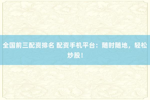 全国前三配资排名 配资手机平台：随时随地，轻松炒股！