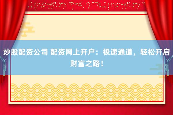 炒股配资公司 配资网上开户：极速通道，轻松开启财富之路！