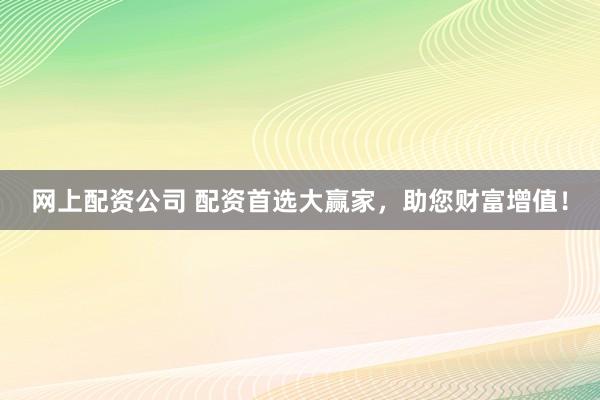 网上配资公司 配资首选大赢家，助您财富增值！