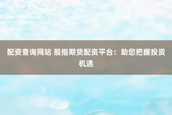 配资查询网站 股指期货配资平台：助您把握投资机遇