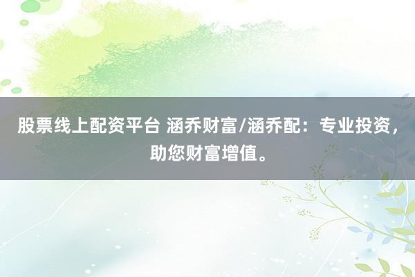 股票线上配资平台 涵乔财富/涵乔配：专业投资，助您财富增值。