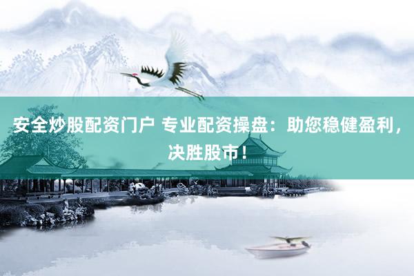 安全炒股配资门户 专业配资操盘:助您稳健盈利,决胜股市!