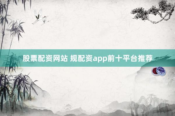 股票配资网站 规配资app前十平台推荐