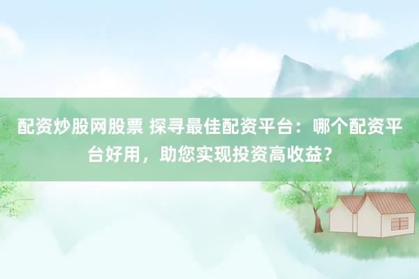配资炒股网股票 探寻最佳配资平台：哪个配资平台好用，助您实现投资高收益？
