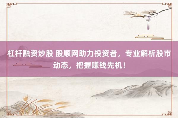 杠杆融资炒股 股顺网助力投资者,专业解析股市动态,把握赚钱先机!