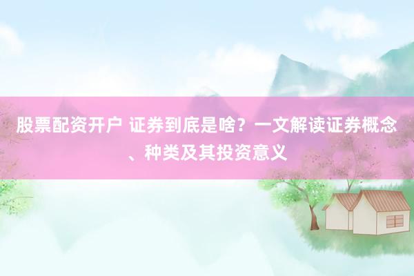股票配资开户 证券到底是啥?一文解读证券概念、种类及其投资意义