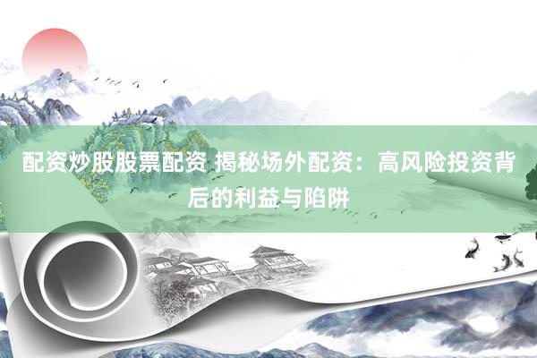 配资炒股股票配资 揭秘场外配资：高风险投资背后的利益与陷阱
