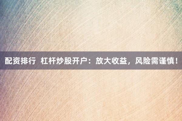 配资排行 杠杆炒股开户:放大收益,风险需谨慎!