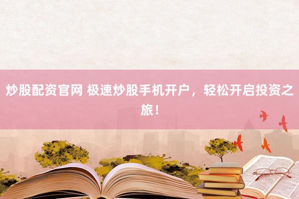 炒股配资官网 极速炒股手机开户，轻松开启投资之旅！