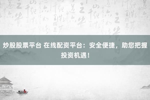 炒股股票平台 在线配资平台：安全便捷，助您把握投资机遇！