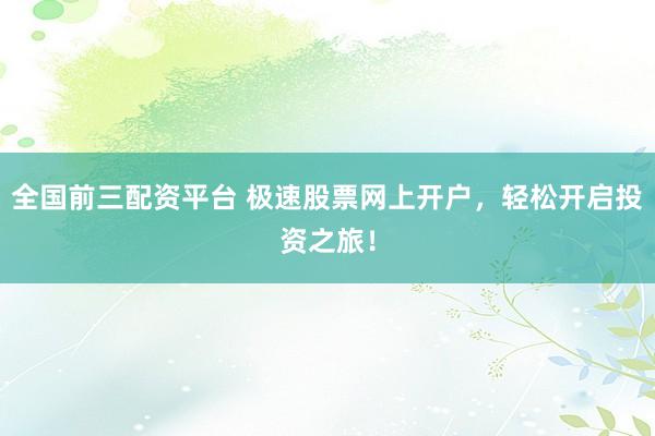 全国前三配资平台 极速股票网上开户，轻松开启投资之旅！