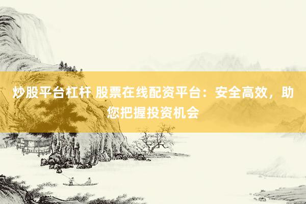 炒股平台杠杆 股票在线配资平台：安全高效，助您把握投资机会