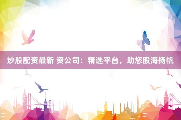 炒股配资最新 资公司：精选平台，助您股海扬帆