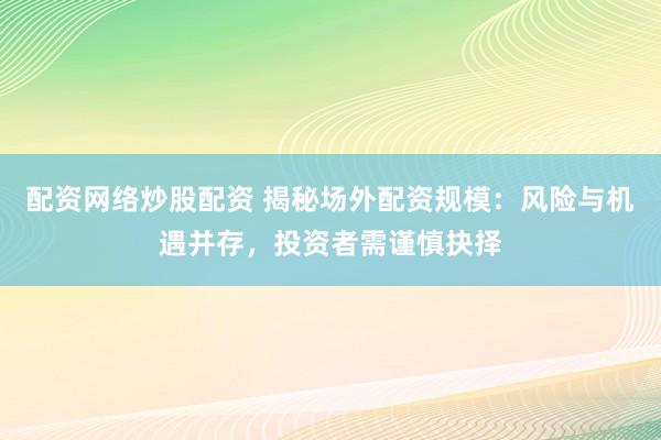 配资网络炒股配资 揭秘场外配资规模：风险与机遇并存，投资者需谨慎抉择