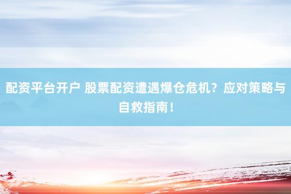 配资平台开户 股票配资遭遇爆仓危机？应对策略与自救指南！