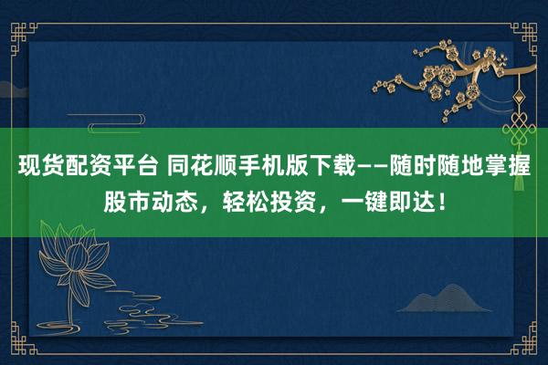 现货配资平台 同花顺手机版下载——随时随地掌握股市动态，轻松投资，一键即达！