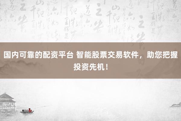 国内可靠的配资平台 智能股票交易软件，助您把握投资先机！